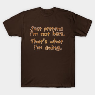 Just pretend I'm not here T-Shirt